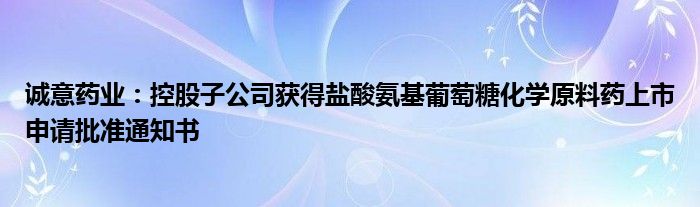 诚意药业:控股子公司获得盐酸氨基葡萄糖化学原料药上市申请批准通知书