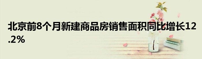 北京前8个月新建商品房销售面积同比增长12.2%