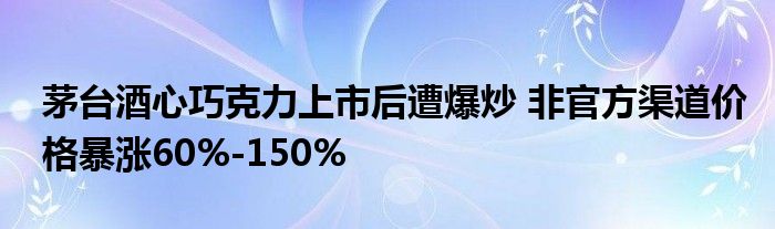 茅台酒心巧克力上市后遭爆炒 非官方渠道价格暴涨60%-150%