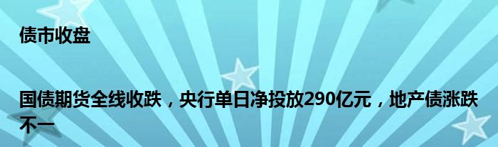 债市收盘|国债期货全线收跌,央行单日净投放290亿元,地产债涨跌不一