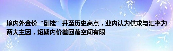 境内外金价“倒挂”升至历史高点,业内认为供求与汇率为两大主因,短期内价差回落空间有限