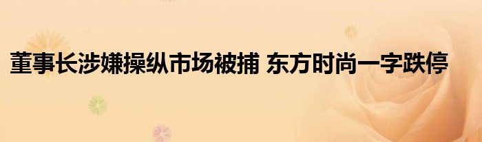 董事长涉嫌操纵市场被捕 东方时尚一字跌停