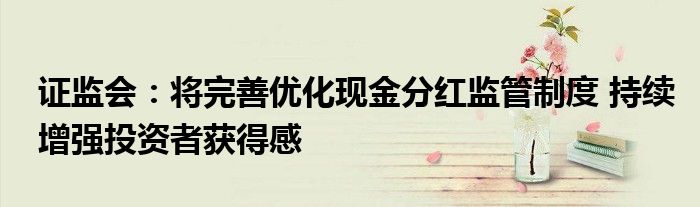 证监会:将完善优化现金分红监管制度 持续增强投资者获得感