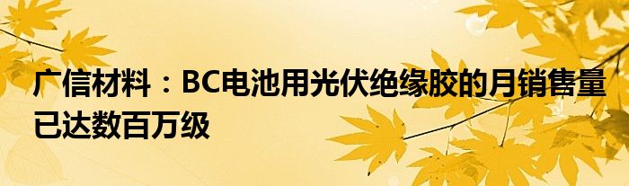 广信材料:BC电池用光伏绝缘胶的月销售量已达数百万级