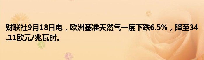 财联社9月18日电，欧洲基准天然气一度下跌6.5%，降至34.11欧元/兆瓦时。
