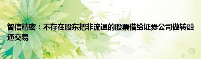 智信精密:不存在股东把非流通的股票借给证券公司做转融通交易
