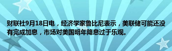 财联社9月18日电,经济学家鲁比尼表示,美联储可能还没有完成加息,市场对美国明年降息过于乐观。