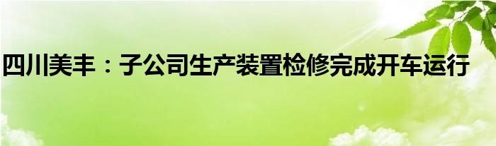 四川美丰:子公司生产装置检修完成开车运行
