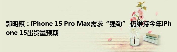郭明錤：iPhone 15 Pro Max需求“强劲” 仍维持今年iPhone 15出货量预期