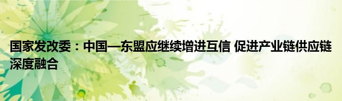 国家发改委:中国—东盟应继续增进互信 促进产业链供应链深度融合