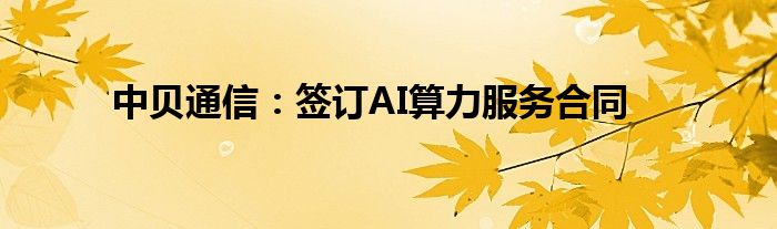 中贝通信:签订AI算力服务合同