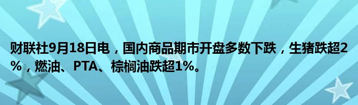 财联社9月18日电,国内商品期市开盘多数下跌,生猪跌超2%,燃油、PTA、棕榈油跌超1%。