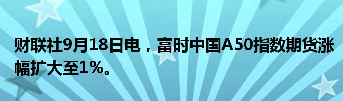 财联社9月18日电，富时中国A50指数期货涨幅扩大至1%。