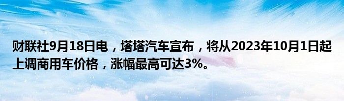 财联社9月18日电,塔塔汽车宣布,将从2023年10月1日起上调商用车价格,涨幅最高可达3%。