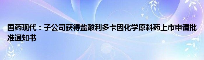 国药现代:子公司获得盐酸利多卡因化学原料药上市申请批准通知书
