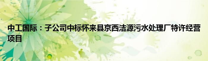 中工国际:子公司中标怀来县京西洁源污水处理厂特许经营项目