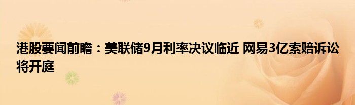 港股要闻前瞻：美联储9月利率决议临近 网易3亿索赔诉讼将开庭