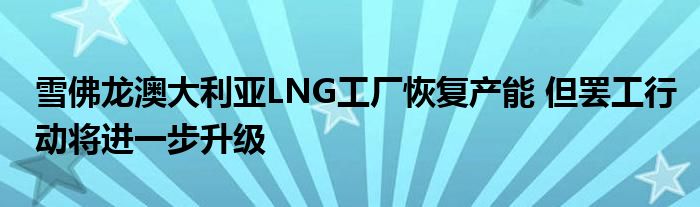 雪佛龙澳大利亚LNG工厂恢复产能 但罢工行动将进一步升级