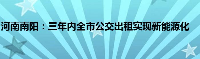 河南南阳:三年内全市公交出租实现新能源化