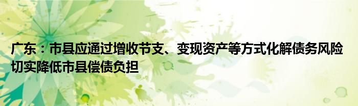 广东:市县应通过增收节支、变现资产等方式化解债务风险 切实降低市县偿债负担