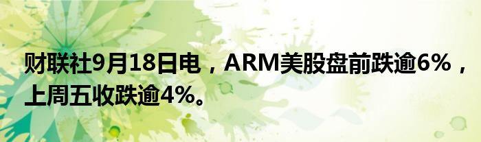 财联社9月18日电，ARM美股盘前跌逾6%，上周五收跌逾4%。