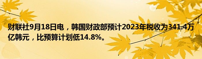 财联社9月18日电,韩国财政部预计2023年税收为341.4万亿韩元,比预算计划低14.8%。
