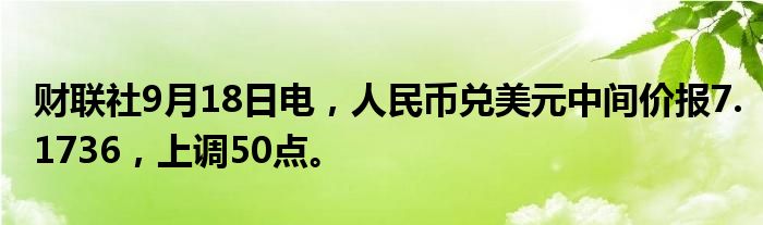 财联社9月18日电,人民币兑美元中间价报7.1736,上调50点。