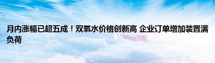 月内涨幅已超五成!双氧水价格创新高 企业订单增加装置满负荷