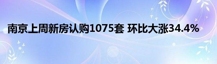 南京上周新房认购1075套 环比大涨34.4%