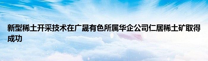 新型稀土开采技术在广晟有色所属华企公司仁居稀土矿取得成功