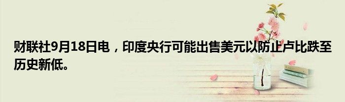 财联社9月18日电，印度央行可能出售美元以防止卢比跌至历史新低。