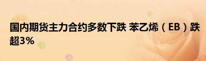 国内期货主力合约多数下跌 苯乙烯(EB)跌超3%