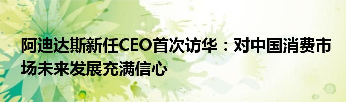 阿迪达斯新任CEO首次访华:对中国消费市场未来发展充满信心