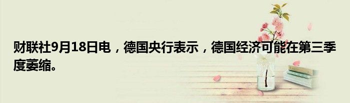 财联社9月18日电，德国央行表示，德国经济可能在第三季度萎缩。