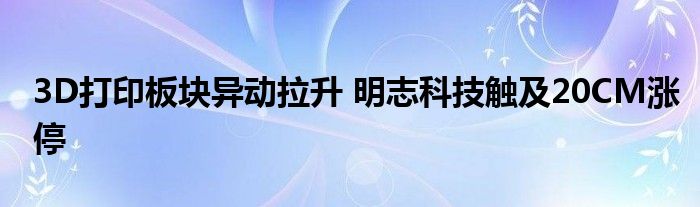 3D打印板块异动拉升 明志科技触及20CM涨停