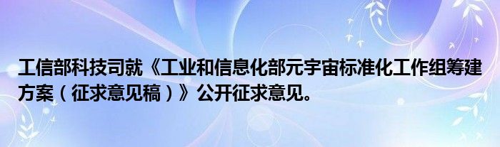 工信部科技司就《工业和信息化部元宇宙标准化工作组筹建方案(征求意见稿)》公开征求意见。