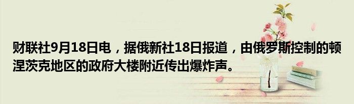 财联社9月18日电,据俄新社18日报道,由俄罗斯控制的顿涅茨克地区的政府大楼附近传出爆炸声。