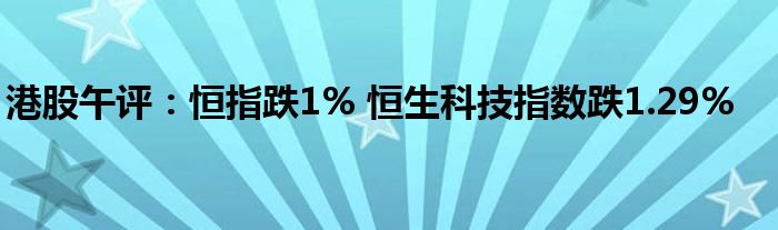 港股午评:恒指跌1% 恒生科技指数跌1.29%