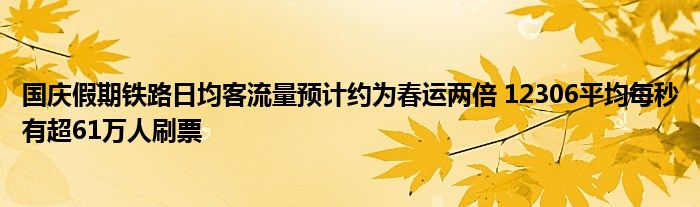 国庆假期铁路日均客流量预计约为春运两倍 12306平均每秒有超61万人刷票