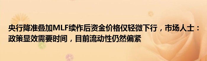 央行降准叠加MLF续作后资金价格仅轻微下行,市场人士:政策显效需要时间,目前流动性仍然偏紧