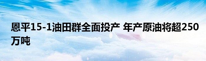 恩平15-1油田群全面投产 年产原油将超250万吨
