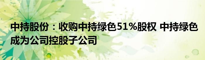 中持股份:收购中持绿色51%股权 中持绿色成为公司控股子公司