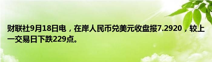 财联社9月18日电,在岸人民币兑美元收盘报7.2920,较上一交易日下跌229点。
