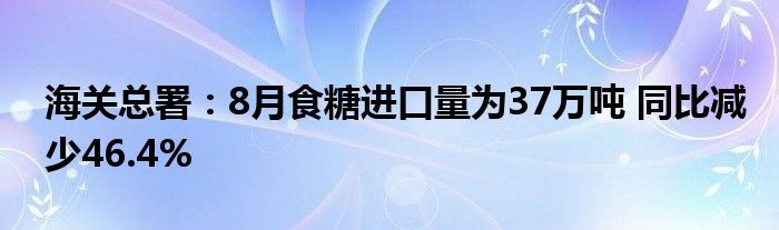 海关总署：8月食糖进口量为37万吨 同比减少46.4%