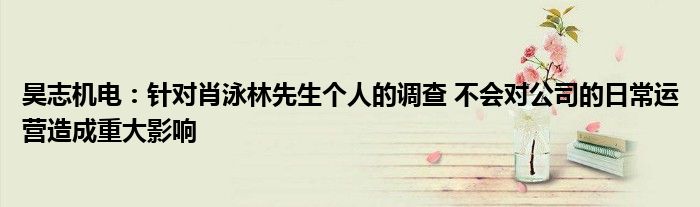 昊志机电:针对肖泳林先生个人的调查 不会对公司的日常运营造成重大影响