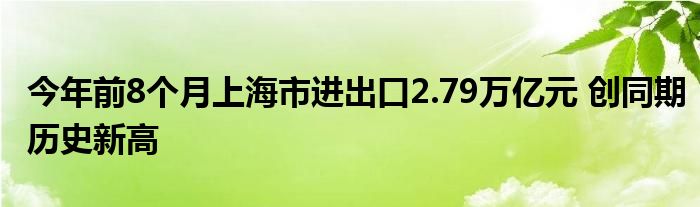 今年前8个月上海市进出口2.79万亿元 创同期历史新高