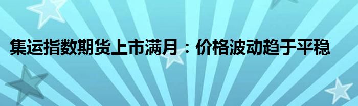 集运指数期货上市满月：价格波动趋于平稳