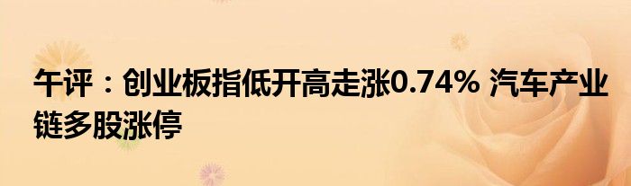 午评:创业板指低开高走涨0.74% 汽车产业链多股涨停