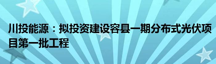 川投能源:拟投资建设容县一期分布式光伏项目第一批工程