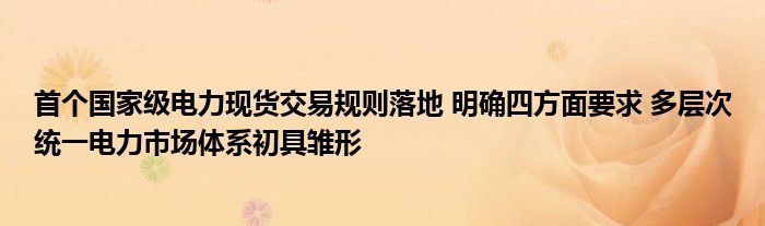 首个国家级电力现货交易规则落地 明确四方面要求 多层次统一电力市场体系初具雏形